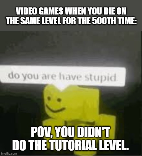 Never skip the tutorial level. | VIDEO GAMES WHEN YOU DIE ON THE SAME LEVEL FOR THE 500TH TIME:; POV, YOU DIDN'T DO THE TUTORIAL LEVEL. | image tagged in do you are have stupid,roblox | made w/ Imgflip meme maker
