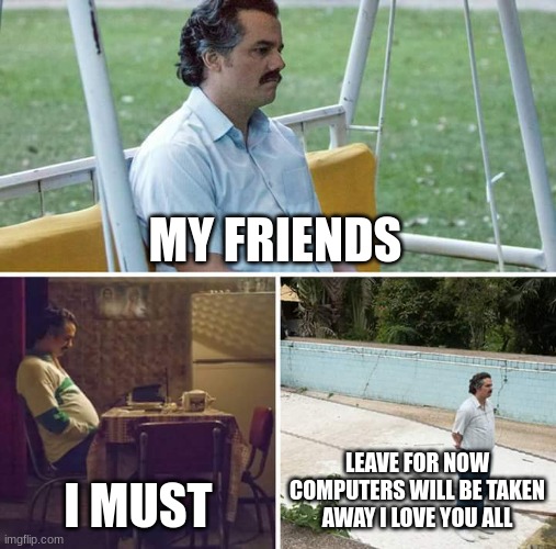 Sad Pablo Escobar | MY FRIENDS; I MUST; LEAVE FOR NOW COMPUTERS WILL BE TAKEN AWAY I LOVE YOU ALL | image tagged in memes,sad pablo escobar | made w/ Imgflip meme maker