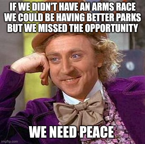 Better Parks | IF WE DIDN'T HAVE AN ARMS RACE
WE COULD BE HAVING BETTER PARKS
BUT WE MISSED THE OPPORTUNITY; WE NEED PEACE | image tagged in memes | made w/ Imgflip meme maker