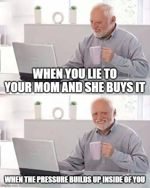 hide the pain | WHEN YOU LIE TO YOUR MOM AND SHE BUYS IT; WHEN THE PRESSURE BUILDS UP INSIDE OF YOU | image tagged in memes,hide the pain harold | made w/ Imgflip meme maker