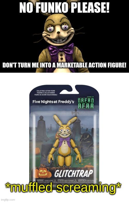 he is now a marketable action figure | NO FUNKO PLEASE! DON'T TURN ME INTO A MARKETABLE ACTION FIGURE! *muffled screaming* | image tagged in fnaf,five nights at freddys,five nights at freddy's | made w/ Imgflip meme maker