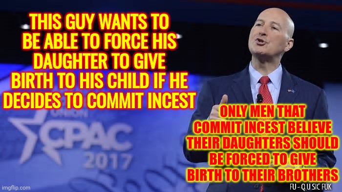 If You Can't See How Screwed Up That Is You Have To Admit That You Are Screwed Up Too | THIS GUY WANTS TO BE ABLE TO FORCE HIS DAUGHTER TO GIVE BIRTH TO HIS CHILD IF HE DECIDES TO COMMIT INCEST; ONLY MEN THAT COMMIT INCEST BELIEVE THEIR DAUGHTERS SHOULD BE FORCED TO GIVE BIRTH TO THEIR BROTHERS; FU - Q U SIC FUK | image tagged in memes,you're not just wrong your stupid,not just no but oh hell no,twisted,sick and twisted,you are disgusting | made w/ Imgflip meme maker
