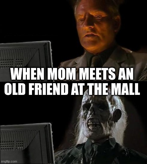 The wait... | WHEN MOM MEETS AN OLD FRIEND AT THE MALL | image tagged in memes,i'll just wait here | made w/ Imgflip meme maker