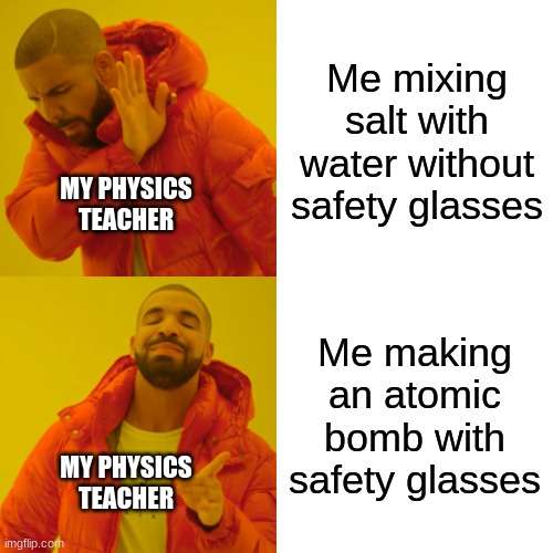 You better wear your safety glasses when you're goin to burn the school down! |  Me mixing salt with water without safety glasses; MY PHYSICS TEACHER; Me making an atomic bomb with safety glasses; MY PHYSICS TEACHER | image tagged in memes,drake hotline bling,physics,truth,dankmemes,lmao | made w/ Imgflip meme maker