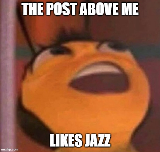 The post above me likes jazz | THE POST ABOVE ME; LIKES JAZZ | image tagged in bee movie,ya like jazz | made w/ Imgflip meme maker