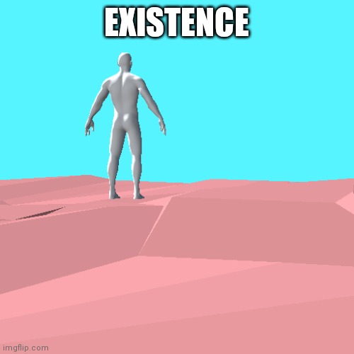 3d thingy | EXISTENCE | image tagged in 3d thingy | made w/ Imgflip meme maker