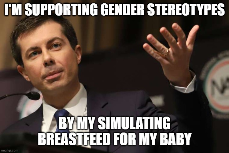 Pete Buttigieg | I'M SUPPORTING GENDER STEREOTYPES BY MY SIMULATING BREASTFEED FOR MY BABY | image tagged in pete buttigieg | made w/ Imgflip meme maker