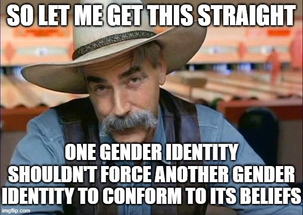 Sam Elliott special kind of stupid | SO LET ME GET THIS STRAIGHT ONE GENDER IDENTITY SHOULDN'T FORCE ANOTHER GENDER IDENTITY TO CONFORM TO ITS BELIEFS | image tagged in sam elliott special kind of stupid | made w/ Imgflip meme maker