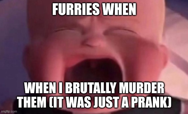 haha DIE | FURRIES WHEN; WHEN I BRUTALLY MURDER THEM (IT WAS JUST A PRANK) | image tagged in boss baby crying | made w/ Imgflip meme maker