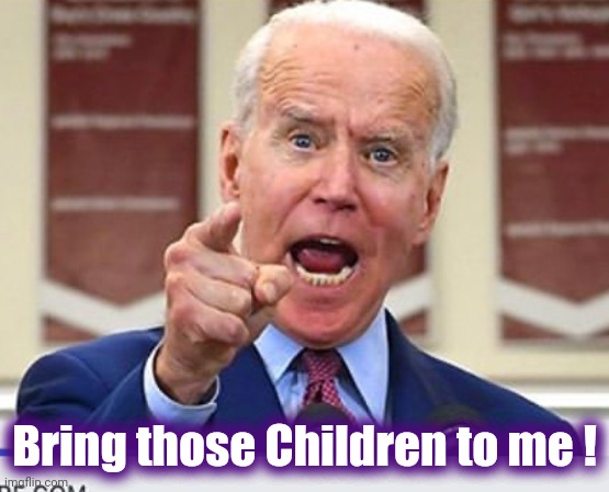 Joe Biden no malarkey | Bring those Children to me ! | image tagged in joe biden no malarkey | made w/ Imgflip meme maker