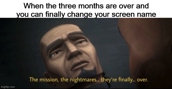 The mission, the nightmares... they’re finally... over. | When the three months are over and you can finally change your screen name | image tagged in the mission the nightmares they re finally over | made w/ Imgflip meme maker