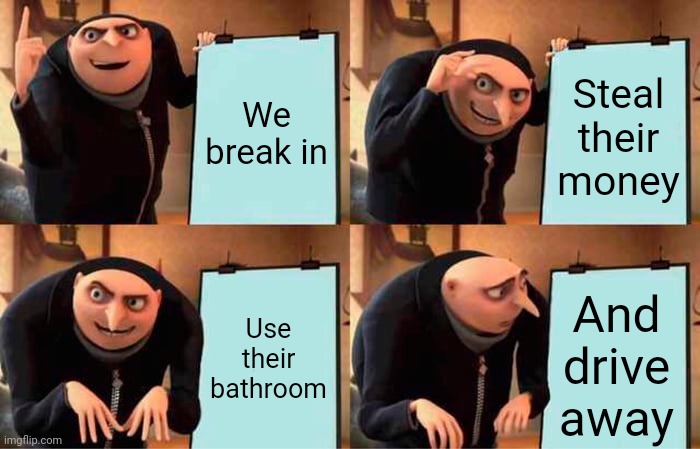 How to break in something | We break in; Steal their money; Use their bathroom; And drive away | image tagged in memes,gru's plan | made w/ Imgflip meme maker