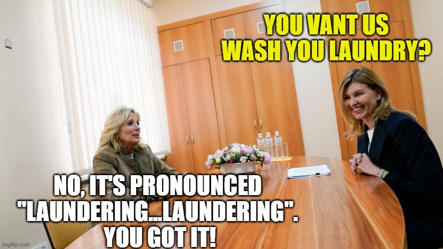 Jill Biden meets Ukraine first lady, Olena Zelenska | YOU VANT US WASH YOU LAUNDRY? NO, IT'S PRONOUNCED "LAUNDERING...LAUNDERING".  YOU GOT IT! | image tagged in jill biden meets ukraine first lady olena zelenska | made w/ Imgflip meme maker