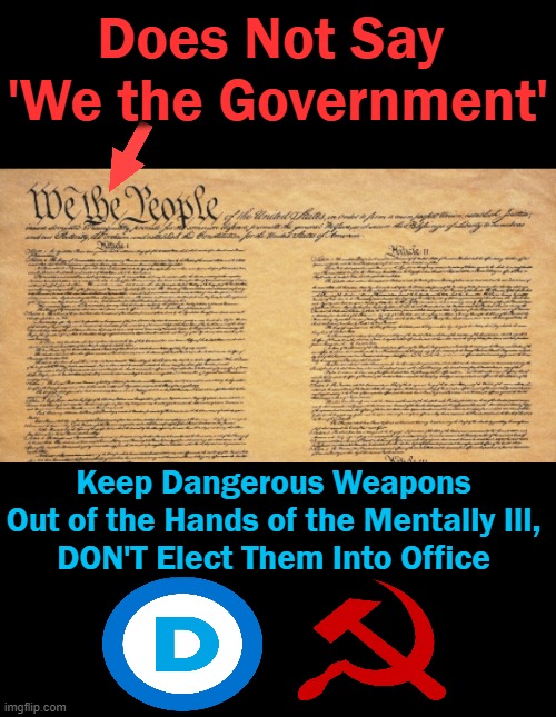 "We the People!" Let's Keep It That Way! |  Does Not Say 
'We the Government'; Keep Dangerous Weapons 
Out of the Hands of the Mentally Ill, 
DON'T Elect Them Into Office | image tagged in politics,liberals vs conservatives,wrong vs right,we the people,usa,democrat party | made w/ Imgflip meme maker