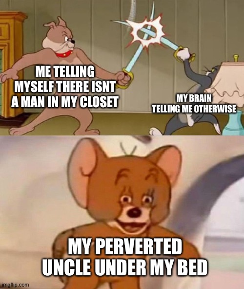 Lol | ME TELLING MYSELF THERE ISNT A MAN IN MY CLOSET; MY BRAIN TELLING ME OTHERWISE; MY PERVERTED UNCLE UNDER MY BED | image tagged in tom and jerry swordfight,memes,funny | made w/ Imgflip meme maker