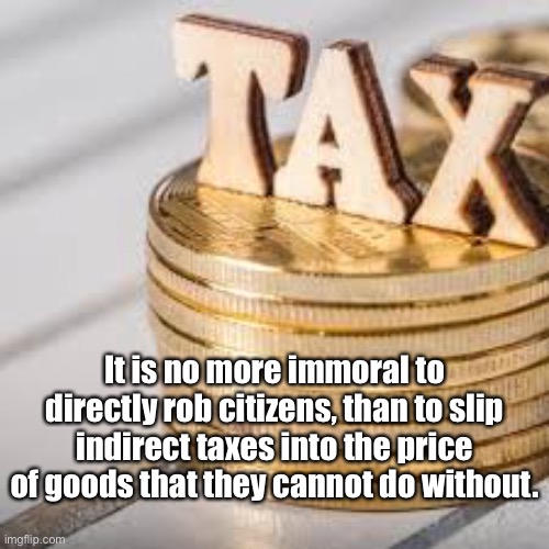 Tax | It is no more immoral to directly rob citizens, than to slip indirect taxes into the price of goods that they cannot do without. | image tagged in immoral,rob citizens,indirect tax,tax | made w/ Imgflip meme maker