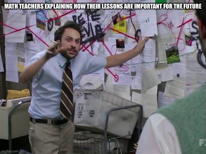 Charlie Conspiracy (Always Sunny in Philidelphia) | MATH TEACHERS EXPLAINING HOW THEIR LESSONS ARE IMPORTANT FOR THE FUTURE | image tagged in charlie conspiracy always sunny in philidelphia | made w/ Imgflip meme maker