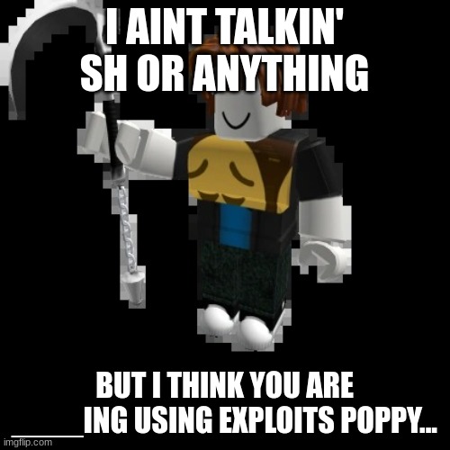 Tubers93 | I AINT TALKIN' SH OR ANYTHING BUT I THINK YOU ARE ____ING USING EXPLOITS POPPY... | image tagged in tubers93 | made w/ Imgflip meme maker