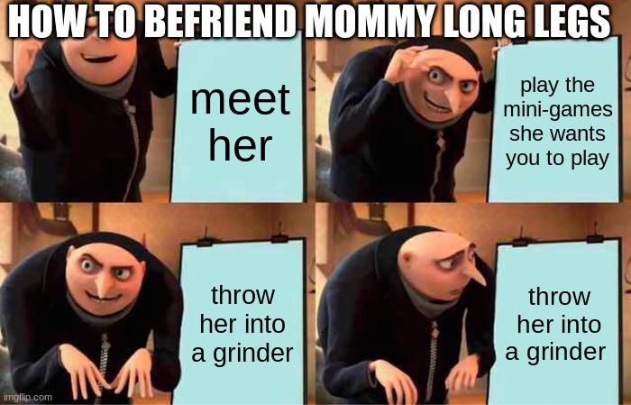 I mean its true | HOW TO BEFRIEND MOMMY LONG LEGS; meet her; play the mini-games she wants you to play; throw her into a grinder; throw her into a grinder | image tagged in memes,gru's plan,oof | made w/ Imgflip meme maker