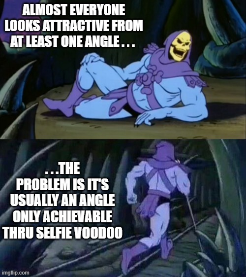 Skeletor disturbing facts | ALMOST EVERYONE LOOKS ATTRACTIVE FROM AT LEAST ONE ANGLE . . . . . .THE PROBLEM IS IT'S USUALLY AN ANGLE ONLY ACHIEVABLE THRU SELFIE VOODOO | image tagged in skeletor disturbing facts | made w/ Imgflip meme maker