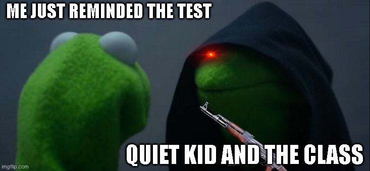 yes cuz yes | ME JUST REMINDED THE TEST; QUIET KID AND THE CLASS | image tagged in memes,evil kermit | made w/ Imgflip meme maker