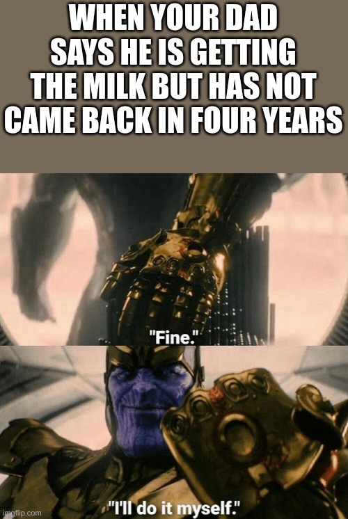 Fine I'll do it myself | WHEN YOUR DAD SAYS HE IS GETTING THE MILK BUT HAS NOT CAME BACK IN FOUR YEARS | image tagged in fine i'll do it myself | made w/ Imgflip meme maker