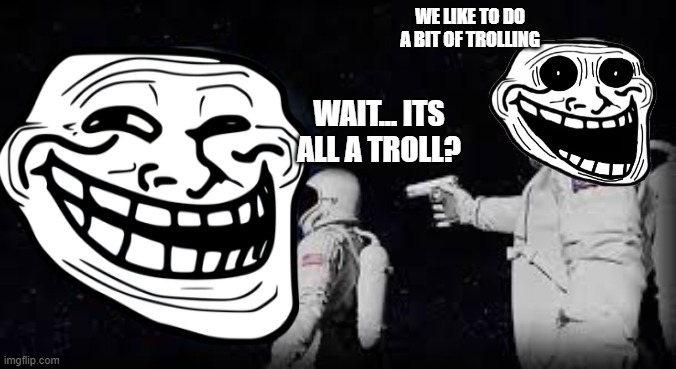 It's a Troll! |  WE LIKE TO DO A BIT OF TROLLING; WAIT... ITS ALL A TROLL? | image tagged in always has been | made w/ Imgflip meme maker