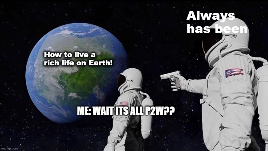Always work hard to get the life you want! | Always has been; How to live a rich life on Earth! ME: WAIT ITS ALL P2W?? | image tagged in memes | made w/ Imgflip meme maker