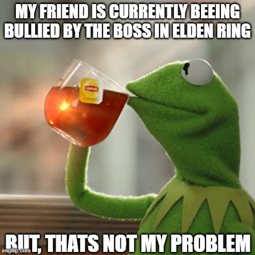 Wow he died, what a bot | MY FRIEND IS CURRENTLY BEEING BULLIED BY THE BOSS IN ELDEN RING; BUT, THATS NOT MY PROBLEM | image tagged in memes,but that's none of my business,kermit the frog | made w/ Imgflip meme maker