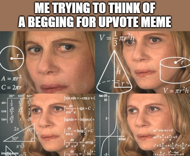 Now Just Please Upvote... |  ME TRYING T0 THINK OF A BEGGING FOR UPVOTE MEME | image tagged in calculating meme | made w/ Imgflip meme maker