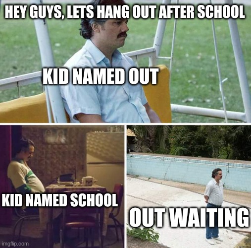 Sad Pablo Escobar |  HEY GUYS, LETS HANG OUT AFTER SCHOOL; KID NAMED OUT; KID NAMED SCHOOL; OUT WAITING | image tagged in memes,sad pablo escobar | made w/ Imgflip meme maker