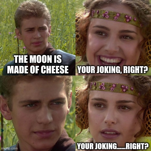 Anakin Padme 4 Panel | THE MOON IS MADE OF CHEESE YOUR JOKING, RIGHT? YOUR JOKING......RIGHT? | image tagged in anakin padme 4 panel | made w/ Imgflip meme maker