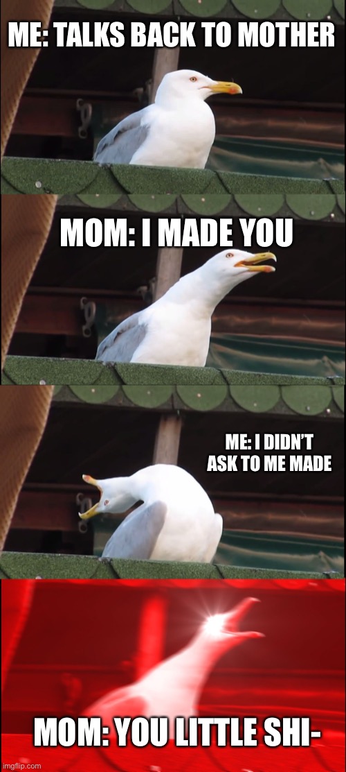 Inhaling Seagull | ME: TALKS BACK TO MOTHER; MOM: I MADE YOU; ME: I DIDN’T ASK TO ME MADE; MOM: YOU LITTLE SHI- | image tagged in memes,inhaling seagull | made w/ Imgflip meme maker