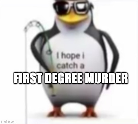 I hope I catch a good meme | FIRST DEGREE MURDER | image tagged in i hope i catch a good meme | made w/ Imgflip meme maker