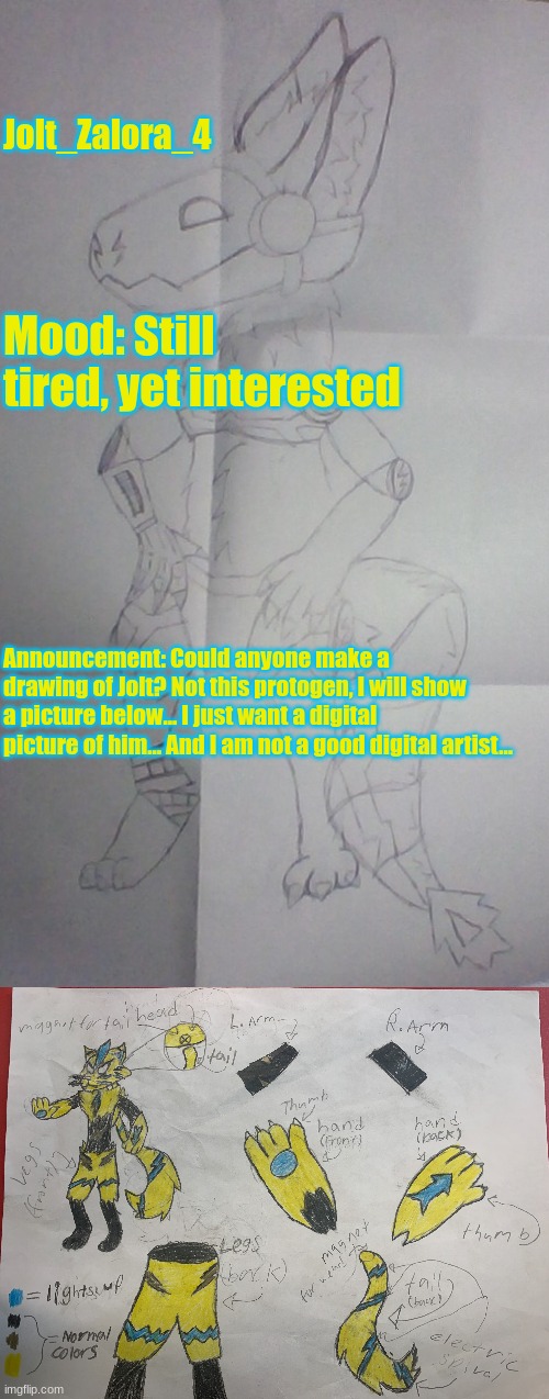 Please... I am BEGGING Y'all! ,ÓwÒ, | Jolt_Zalora_4; Mood: Still tired, yet interested; Announcement: Could anyone make a drawing of Jolt? Not this protogen, I will show a picture below... I just want a digital picture of him... And I am not a good digital artist... | image tagged in protogen drawing | made w/ Imgflip meme maker