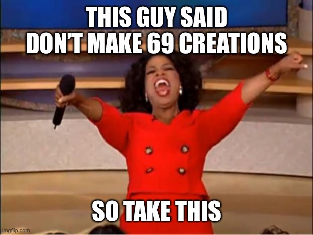 Take this |  THIS GUY SAID DON’T MAKE 69 CREATIONS; SO TAKE THIS | image tagged in memes,oprah you get a | made w/ Imgflip meme maker