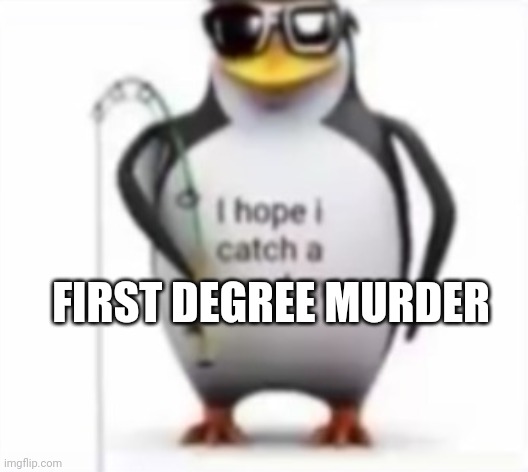 I hope I catch a good meme | FIRST DEGREE MURDER | image tagged in i hope i catch a good meme | made w/ Imgflip meme maker