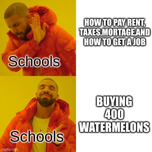 Drake Hotline Bling Meme | HOW TO PAY RENT, TAXES,MORTAGE,AND HOW TO GET A JOB; Schools; BUYING 400 WATERMELONS; Schools | image tagged in memes,drake hotline bling | made w/ Imgflip meme maker