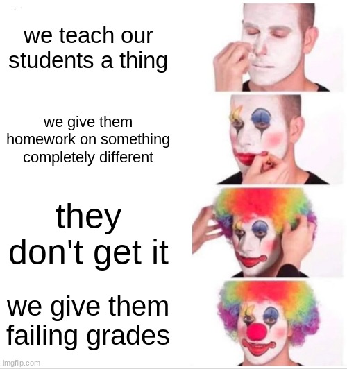 school sucks | we teach our students a thing; we give them homework on something completely different; they don't get it; we give them failing grades | image tagged in memes,clown applying makeup,funny,relatable | made w/ Imgflip meme maker