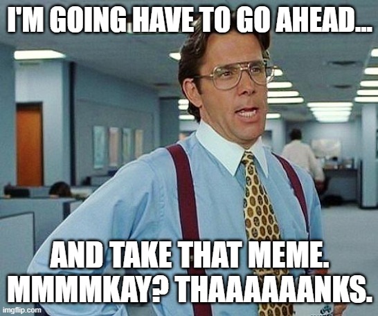 I'm going to have to take that meme. | I'M GOING HAVE TO GO AHEAD... AND TAKE THAT MEME.
MMMMKAY? THAAAAAANKS. | image tagged in lumbergh,meme stealing,office space,meme | made w/ Imgflip meme maker