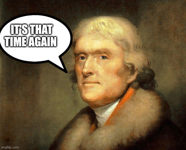 IT'S THAT
TIME AGAIN | image tagged in thomas jefferson | made w/ Imgflip meme maker