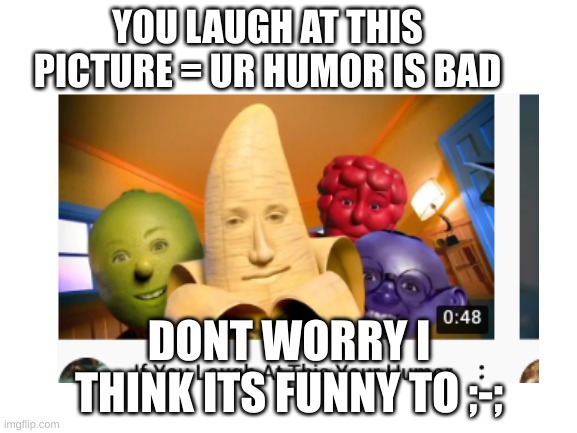  YOU LAUGH AT THIS PICTURE = UR HUMOR IS BAD; DONT WORRY I THINK ITS FUNNY TO ;-; | image tagged in help,why are you reading this,aaa | made w/ Imgflip meme maker