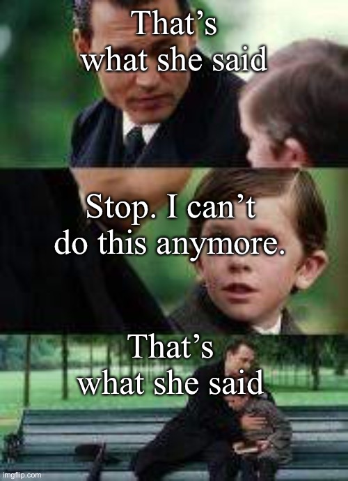 ): | That’s what she said; Stop. I can’t do this anymore. That’s what she said | image tagged in man hugging kid | made w/ Imgflip meme maker