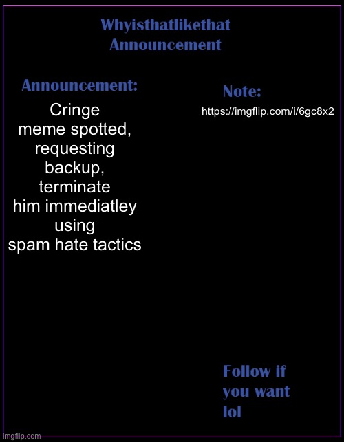 get him. | Cringe meme spotted, requesting backup, terminate him immediately using spam hate tactics; https://imgflip.com/i/6gc8x2 | image tagged in whyisthatlikethat announcement template | made w/ Imgflip meme maker