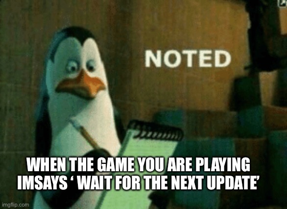 Noted | WHEN THE GAME YOU ARE PLAYING IMSAYS ‘ WAIT FOR THE NEXT UPDATE’ | image tagged in noted | made w/ Imgflip meme maker