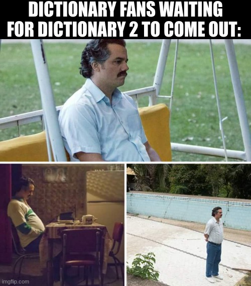 it will be a while | DICTIONARY FANS WAITING FOR DICTIONARY 2 TO COME OUT: | image tagged in memes,blank transparent square,sad pablo escobar,sequels | made w/ Imgflip meme maker