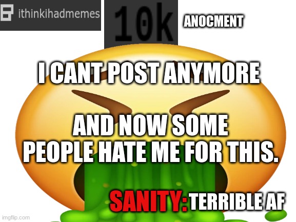 ithinkihadmemes | I CANT POST ANYMORE; AND NOW SOME PEOPLE HATE ME FOR THIS. TERRIBLE AF | image tagged in ithinkihadmemes | made w/ Imgflip meme maker