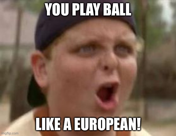 Europeans go brrrrrr | YOU PLAY BALL; LIKE A EUROPEAN! | image tagged in you play baseball like 50 cent | made w/ Imgflip meme maker