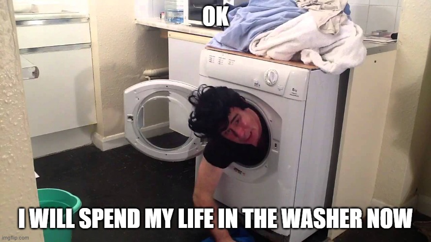 Man stuck in dryer/washing machine | OK I WILL SPEND MY LIFE IN THE WASHER NOW | image tagged in man stuck in dryer/washing machine | made w/ Imgflip meme maker