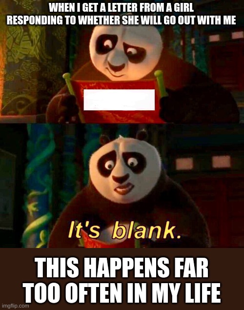 Kung Fu Panda “It’s Blank” | WHEN I GET A LETTER FROM A GIRL RESPONDING TO WHETHER SHE WILL GO OUT WITH ME; THIS HAPPENS FAR TOO OFTEN IN MY LIFE | image tagged in kung fu panda it s blank | made w/ Imgflip meme maker